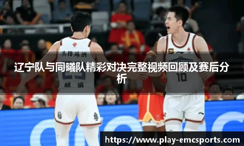 辽宁队与同曦队精彩对决完整视频回顾及赛后分析